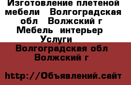 Изготовление плетеной мебели - Волгоградская обл., Волжский г. Мебель, интерьер » Услуги   . Волгоградская обл.,Волжский г.